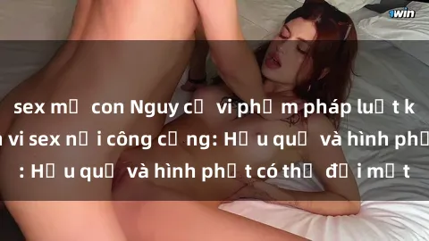 sex mẹ con Nguy cơ vi phạm pháp luật khi thực hiện hành vi sex nơi công cộng: Hậu quả và hình phạt có thể đối mặt