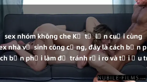 sex nhóm không che Kể từ lần cuối cùng bạn thực hành sex nhà vệ sinh công cộng, đây là cách bạn phải làm để tránh rủi ro và tối ưu trải nghiệm.