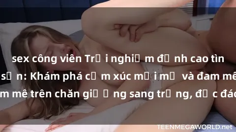 sex công viên Trải nghiệm đỉnh cao tình yêu tại sex khách sạn: Khám phá cảm xúc mới mẻ và đam mê trên chăn giường sang trọng, độc đáo, không giới hạn.