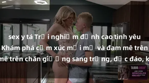 sex y tá Trải nghiệm đỉnh cao tình yêu tại sex khách sạn: Khám phá cảm xúc mới mẻ và đam mê trên chăn giường sang trọng, độc đáo, không giới hạn.