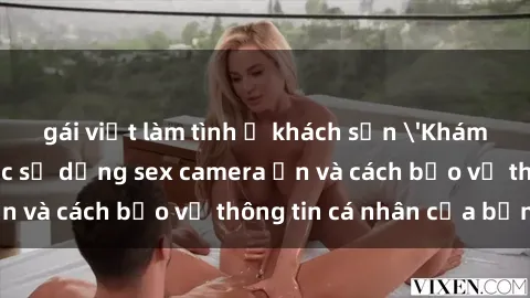 gái việt làm tình ở khách sạn 'Khám phá nguy cơ của việc sử dụng sex camera ẩn và cách bảo vệ thông tin cá nhân của bạn'
