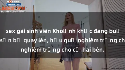 sex gái sinh viên Khoảnh khắc đáng buồn: Sex khách sạn bị quay lén, hậu quả nghiêm trọng cho cả hai bên.
