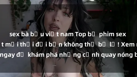 sex bà bầu việt nam Top bộ phim sex Hàn Quốc hot nhất mọi thời đại bạn không thể bỏ lỡ! Xem ngay để khám phá những cảnh quay nóng bỏng, đầy nghẹt thở!