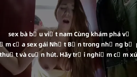 sex bà bầu việt nam Cùng khám phá vẻ đẹp và sức gợi cảm của sex gái Nhật Bản trong những bộ phim đầy nghệ thuật và cuốn hút. Hãy trải nghiệm cảm xúc đầy mới mẻ và sống động từ những cảnh quay tinh tế