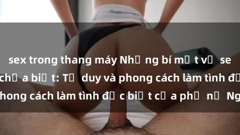 sex trong thang máy Những bí mật về sex gái Nga mà bạn chưa biết: Tư duy và phong cách làm tình đặc biệt của phụ nữ Nga