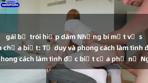 gái bị trói hiếp dâm Những bí mật về sex gái Nga mà bạn chưa biết: Tư duy và phong cách làm tình đặc biệt của phụ nữ Nga