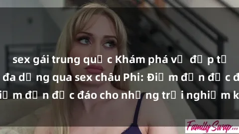 sex gái trung quốc Khám phá vẻ đẹp tự nhiên và văn hóa đa dạng qua sex châu Phi: Điểm đến độc đáo cho những trải nghiệm khó quên