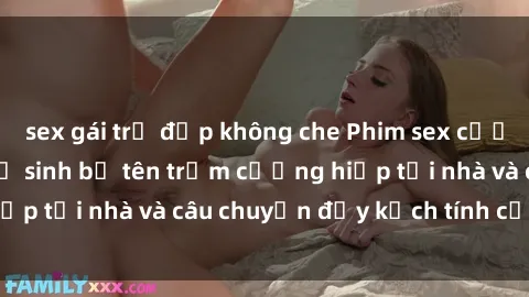 sex gái trẻ đẹp không che Phim sex cưỡng hiếp vietsub: Nữ sinh bị tên trộm cưỡng hiếp tại nhà và câu chuyện đầy kịch tính của vietsub