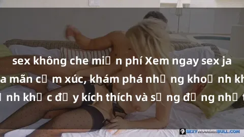 sex không che miễn phí Xem ngay sex jav không che để thỏa mãn cảm xúc, khám phá những khoảnh khắc đầy kích thích và sống động nhất chỉ trong click!