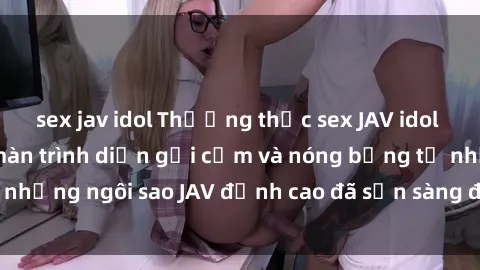 sex jav idol Thưởng thức sex JAV idol miễn phí: Những màn trình diễn gợi cảm và nóng bỏng từ những ngôi sao JAV đỉnh cao đã sẵn sàng để bạn khám phá.