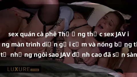 sex quán cà phê Thưởng thức sex JAV idol miễn phí: Những màn trình diễn gợi cảm và nóng bỏng từ những ngôi sao JAV đỉnh cao đã sẵn sàng để bạn khám phá.