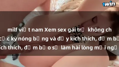 milf việt nam Xem sex gái trẻ không che hấp dẫn nhất, cực kỳ nóng bỏng và đầy kích thích, đảm bảo sẽ làm hài lòng mọi người!