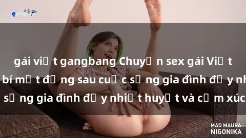 gái việt gangbang Chuyện sex gái Việt có chồng: Những bí mật đằng sau cuộc sống gia đình đầy nhiệt huyết và cảm xúc