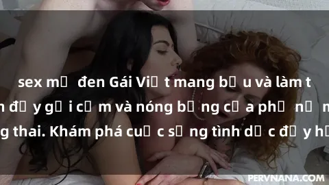 sex mỹ đen Gái Việt mang bầu và làm tình: Màn trình diễn đầy gợi cảm và nóng bỏng của phụ nữ mang thai. Khám phá cuộc sống tình dục đầy hấp dẫn và mới lạ của họ!