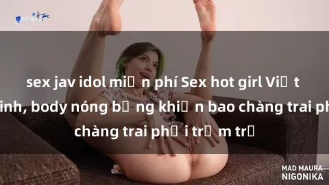 sex jav idol miễn phí Sex hot girl Việt Nam: Mặt xinh, body nóng bỏng khiến bao chàng trai phải trầm trồ