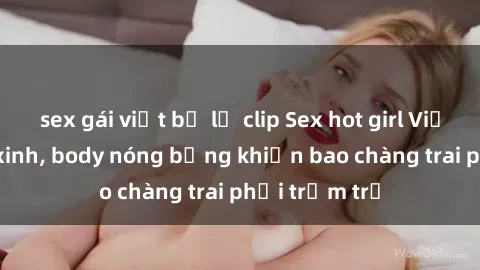 sex gái việt bị lộ clip Sex hot girl Việt Nam: Mặt xinh, body nóng bỏng khiến bao chàng trai phải trầm trồ