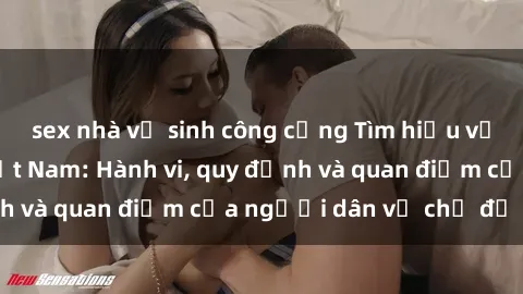 sex nhà vệ sinh công cộng Tìm hiểu về văn hóa sex ở Việt Nam: Hành vi, quy định và quan điểm của người dân về chủ đề nóng