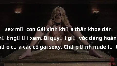 sex mẹ con Gái xinh khỏa thân khoe dáng nóng bỏng đốt mắt người xem. Bí quyết giữ vóc dáng hoàn hảo của các cô gái sexy. Chụp ảnh nude tự tin không sợ lộ hàng.