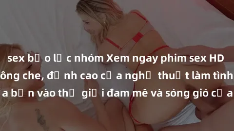 sex bạo lực nhóm Xem ngay phim sex HD chất lượng cao không che, đỉnh cao của nghệ thuật làm tình, đưa bạn vào thế giới đam mê và sóng gió của tình yêu không giới hạn.