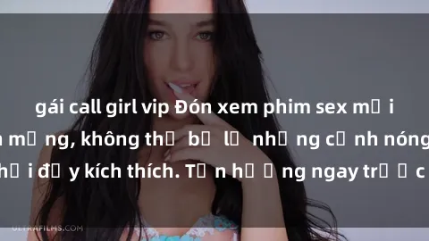 gái call girl vip Đón xem phim sex mới nhất đang hot trên mạng, không thể bỏ lỡ những cảnh nóng hổi đầy kích thích. Tận hưởng ngay trước khi bị xoá chóng mặt!