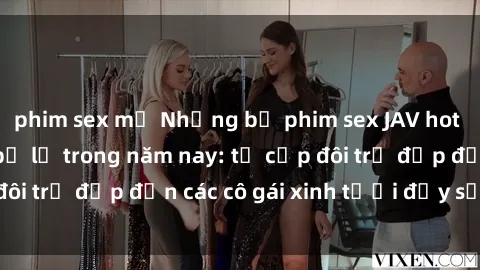 phim sex mỹ Những bộ phim sex JAV hot nhất không thể bỏ lỡ trong năm nay: từ cặp đôi trẻ đẹp đến các cô gái xinh tươi đầy sức hút.