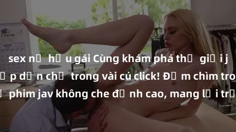 sex nữ hầu gái Cùng khám phá thế giới jav không che siêu hấp dẫn chỉ trong vài cú click! Đắm chìm trong những bộ phim jav không che đỉnh cao, mang lại trải nghiệm thú vị và đầy kích thích.