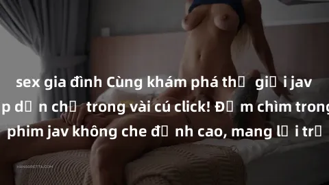 sex gia đình Cùng khám phá thế giới jav không che siêu hấp dẫn chỉ trong vài cú click! Đắm chìm trong những bộ phim jav không che đỉnh cao, mang lại trải nghiệm thú vị và đầy kích thích.