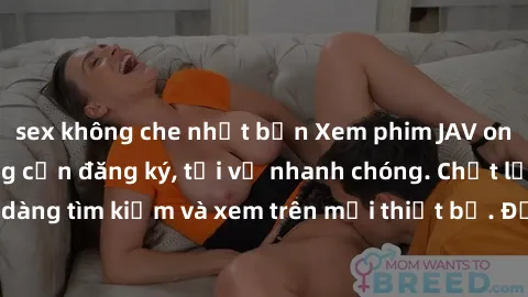 sex không che nhật bản Xem phim JAV online miễn phí không cần đăng ký, tải về nhanh chóng. Chất lượng HD, dễ dàng tìm kiếm và xem trên mọi thiết bị. Đặc biệt, không quảng cáo làm phiền.
