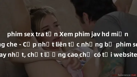 phim sex tra tấn Xem phim jav hd miễn phí đỉnh cao không che - Cập nhật liên tục những bộ phim sex hay nhất, chất lượng cao chỉ có tại website chuyên nghiệp hàng đầu.