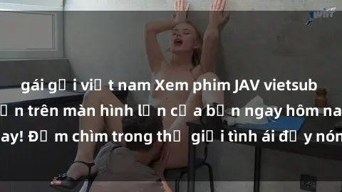 gái gọi việt nam Xem phim JAV vietsub mới nhất và hấp dẫn trên màn hình lớn của bạn ngay hôm nay! Đắm chìm trong thế giới tình ái đầy nóng bỏng và kích thích.
