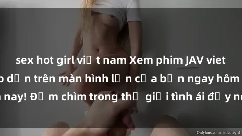 sex hot girl việt nam Xem phim JAV vietsub mới nhất và hấp dẫn trên màn hình lớn của bạn ngay hôm nay! Đắm chìm trong thế giới tình ái đầy nóng bỏng và kích thích.