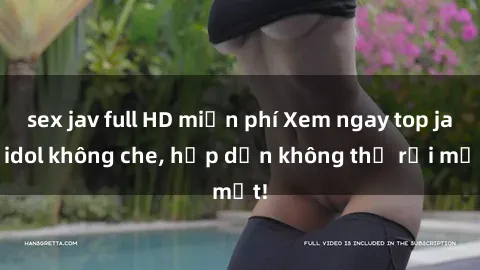 sex jav full HD miễn phí Xem ngay top jav idol không che, hấp dẫn không thể rời mắt!