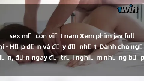 sex mẹ con việt nam Xem phim jav full HD online miễn phí - Hấp dẫn và đầy đủ nhất  Dành cho người lớn, đến ngay để trải nghiệm những bộ phim hấp dẫn và hấp dẫn.