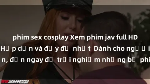 phim sex cosplay Xem phim jav full HD online miễn phí - Hấp dẫn và đầy đủ nhất  Dành cho người lớn, đến ngay để trải nghiệm những bộ phim hấp dẫn và hấp dẫn.