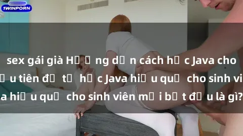 sex gái già Hướng dẫn cách học Java cho sinh viên: Bước đầu tiên để tự học Java hiệu quả cho sinh viên mới bắt đầu là gì?