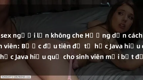 sex người lớn không che Hướng dẫn cách học Java cho sinh viên: Bước đầu tiên để tự học Java hiệu quả cho sinh viên mới bắt đầu là gì?