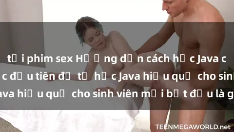 tải phim sex Hướng dẫn cách học Java cho sinh viên: Bước đầu tiên để tự học Java hiệu quả cho sinh viên mới bắt đầu là gì?