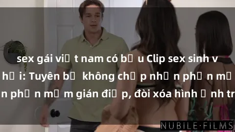 sex gái việt nam có bầu Clip sex sinh viên gây sốt mạng xã hội: Tuyên bố không chấp nhận phần mềm gián điệp, đòi xóa hình ảnh trên internet