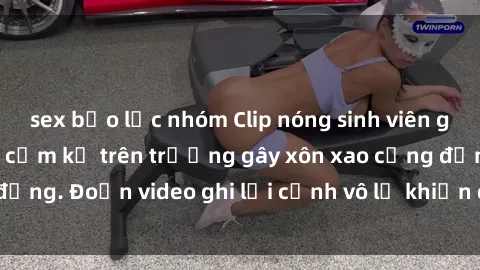 sex bạo lực nhóm Clip nóng sinh viên gây sốc: Hành động cấm kỵ trên trường gây xôn xao cộng đồng. Đoạn video ghi lại cảnh vô lễ khiến dư luận bức xúc.