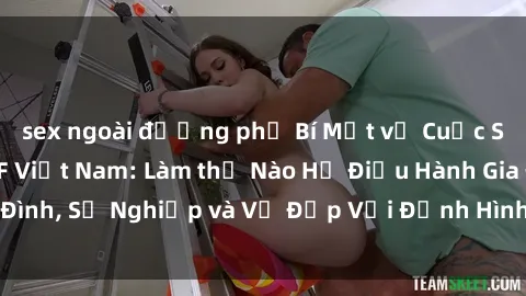 sex ngoài đường phố Bí Mật về Cuộc Sống Của Các MILF Việt Nam: Làm thế Nào Họ Điều Hành Gia Đình, Sự Nghiệp và Vẻ Đẹp Với Định Hình Văn Hóa Đương Đại