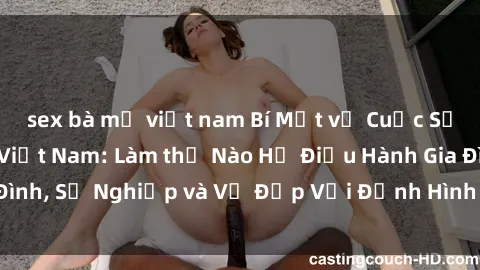 sex bà mẹ việt nam Bí Mật về Cuộc Sống Của Các MILF Việt Nam: Làm thế Nào Họ Điều Hành Gia Đình, Sự Nghiệp và Vẻ Đẹp Với Định Hình Văn Hóa Đương Đại