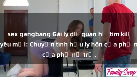 sex gangbang Gái ly dị quan hệ tìm kiếm tình yêu mới: Chuyện tình hậu ly hôn của phụ nữ trẻ.