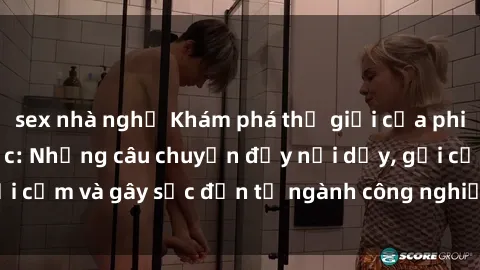 sex nhà nghỉ Khám phá thế giới của phim sex nô lệ tình dục: Những câu chuyện đầy nổi dậy, gợi cảm và gây sốc đến từ ngành công nghiệp giải trí đen tối