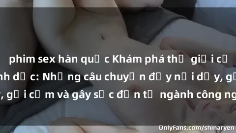 phim sex hàn quốc Khám phá thế giới của phim sex nô lệ tình dục: Những câu chuyện đầy nổi dậy, gợi cảm và gây sốc đến từ ngành công nghiệp giải trí đen tối