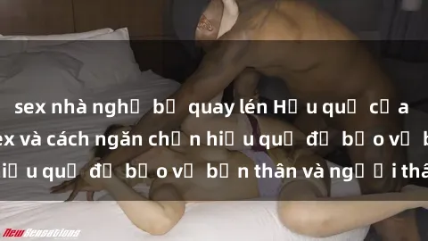 sex nhà nghỉ bị quay lén Hậu quả của hành vi bạo dâm sex và cách ngăn chặn hiệu quả để bảo vệ bản thân và người thân