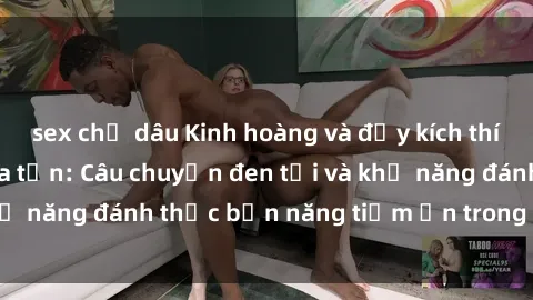 sex chị dâu Kinh hoàng và đầy kích thích với phim sex tra tấn: Câu chuyện đen tối và khả năng đánh thức bản năng tiềm ẩn trong con người