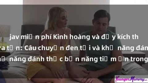 jav miễn phí Kinh hoàng và đầy kích thích với phim sex tra tấn: Câu chuyện đen tối và khả năng đánh thức bản năng tiềm ẩn trong con người
