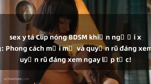sex y tá Clip nóng BDSM khiến người xem phát cuồng: Phong cách mới mẻ và quyến rũ đáng xem ngay lập tức!