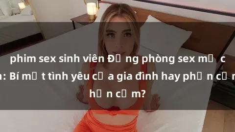phim sex sinh viên Động phòng sex mẹ con: Bí mật tình yêu của gia đình hay phản cảm?