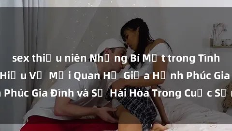 sex thiếu niên Những Bí Mật trong Tình Dục Gia Đình: Tìm Hiểu Về Mối Quan Hệ Giữa Hạnh Phúc Gia Đình và Sự Hài Hòa Trong Cuộc Sống Tình Dục